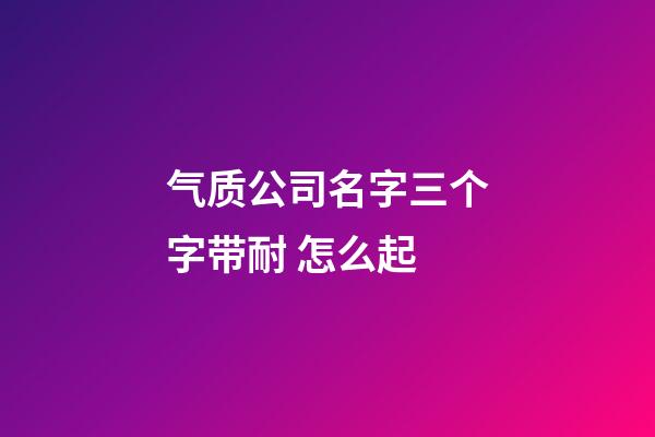 气质公司名字三个字带耐 怎么起-第1张-公司起名-玄机派